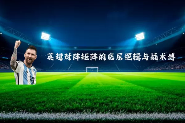 英超对阵矩阵的底层逻辑与战术博弈
