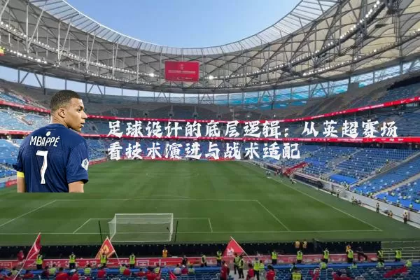 足球设计的底层逻辑:从英超赛场看技术演进与战术适配