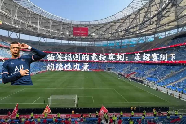 抽签规则的竞技真相：英超赛制下的隐性力量