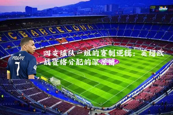 四支球队一组的赛制逻辑:英超欧战资格分配的深层博弈