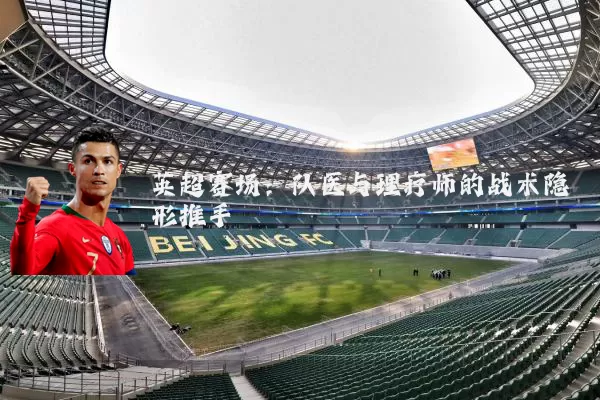 英超赛场:队医与理疗师的战术隐形推手