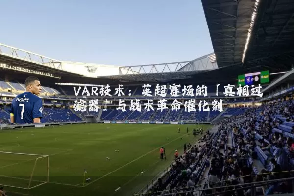 VAR技术:英超赛场的「真相过滤器」与战术革命催化剂