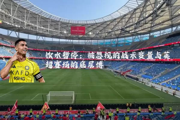 饮水暂停:被忽视的战术变量与英超赛场的底层博弈