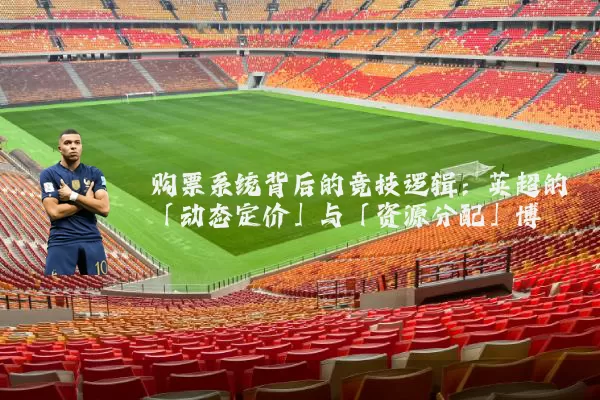 购票系统背后的竞技逻辑：英超的「动态定价」与「资源分配」博弈