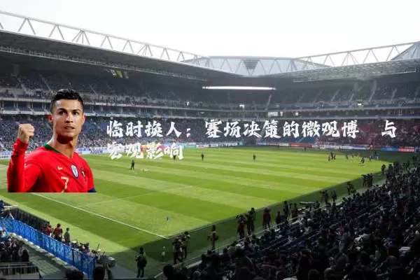 临时换人：赛场决策的微观博弈与宏观影响