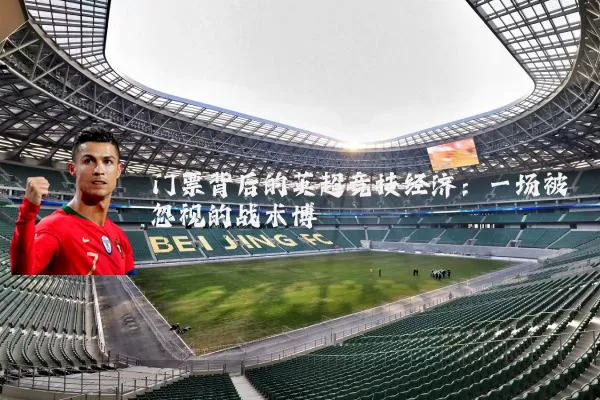 门票背后的英超竞技经济：一场被忽视的战术博弈