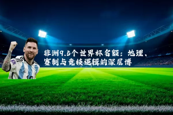 非洲9.5个世界杯名额:地理、赛制与竞技逻辑的深层博弈