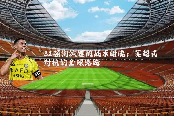 32强淘汰赛的战术暗流：英超式对抗的全球渗透
