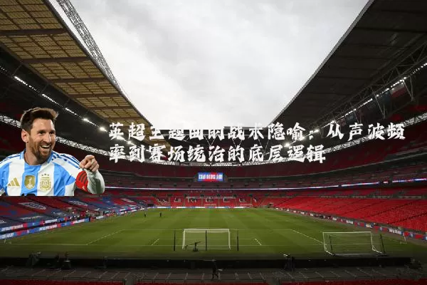 英超主题曲的战术隐喻：从声波频率到赛场统治的底层逻辑