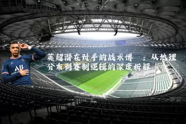 英超潜在对手的战术博弈:从地理分布到赛制逻辑的深度拆解