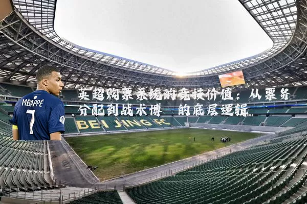 英超购票系统的竞技价值:从票务分配到战术博弈的底层逻辑