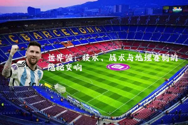 世界波:技术、战术与地理赛制的隐秘交响